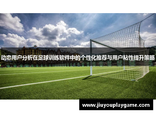 动态用户分析在足球训练软件中的个性化推荐与用户粘性提升策略